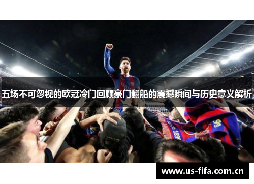 五场不可忽视的欧冠冷门回顾豪门翻船的震撼瞬间与历史意义解析 五场不可忽视的欧冠冷门回顾豪门翻船的震撼瞬间与历史意义解析